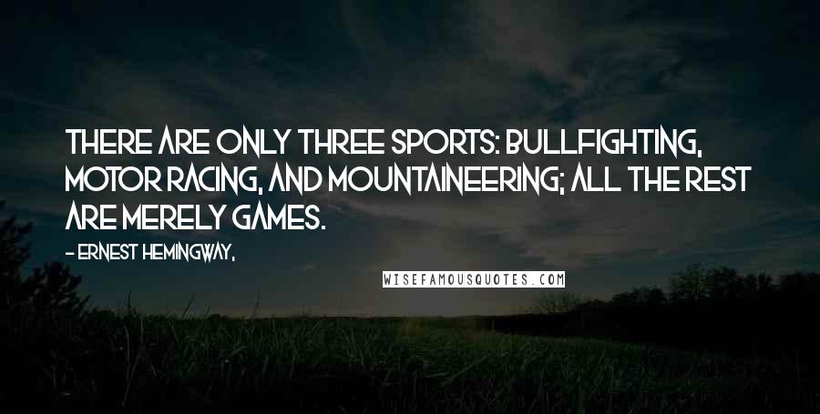 Ernest Hemingway, Quotes: There are only three sports: bullfighting, motor racing, and mountaineering; all the rest are merely games.