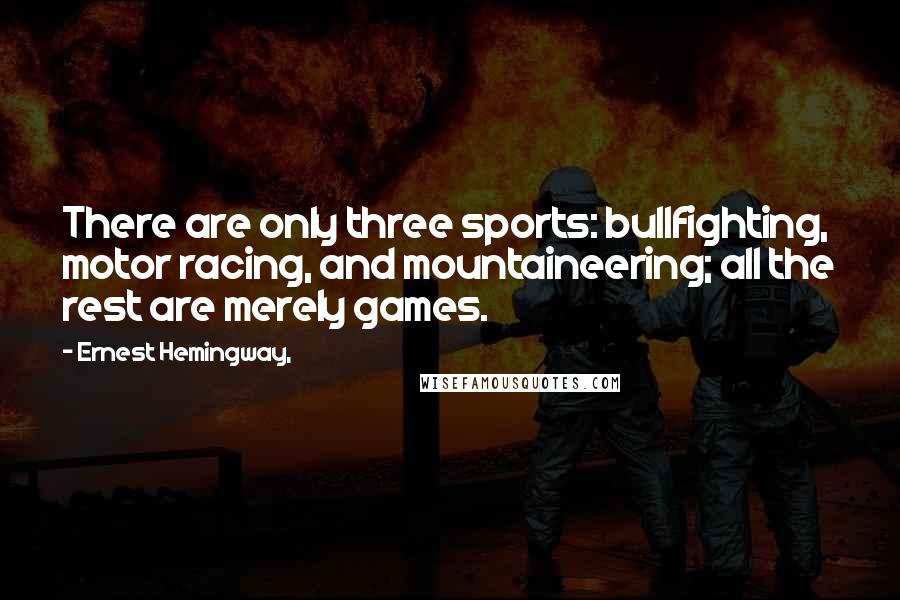 Ernest Hemingway, Quotes: There are only three sports: bullfighting, motor racing, and mountaineering; all the rest are merely games.