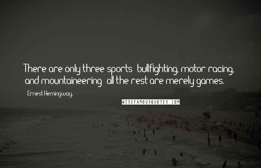 Ernest Hemingway, Quotes: There are only three sports: bullfighting, motor racing, and mountaineering; all the rest are merely games.