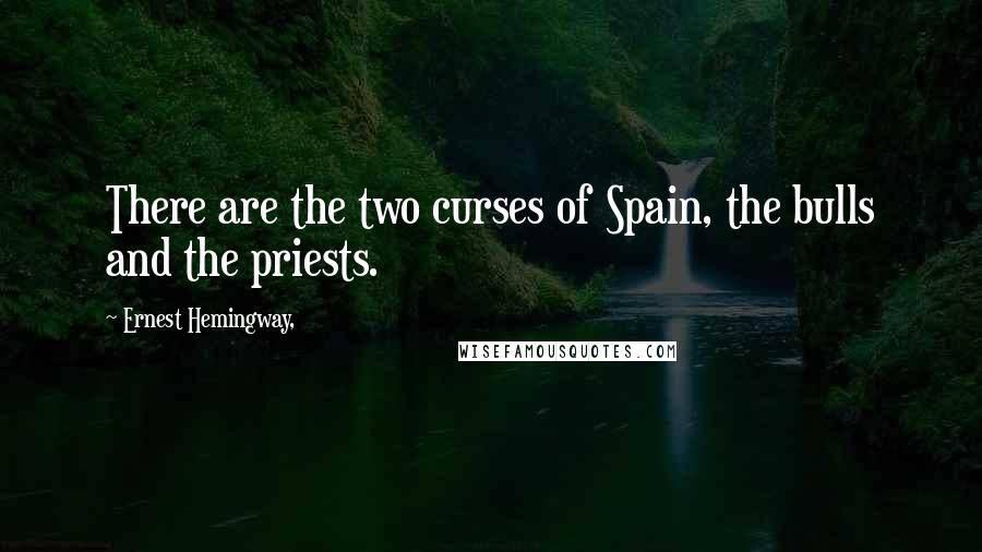 Ernest Hemingway, Quotes: There are the two curses of Spain, the bulls and the priests.