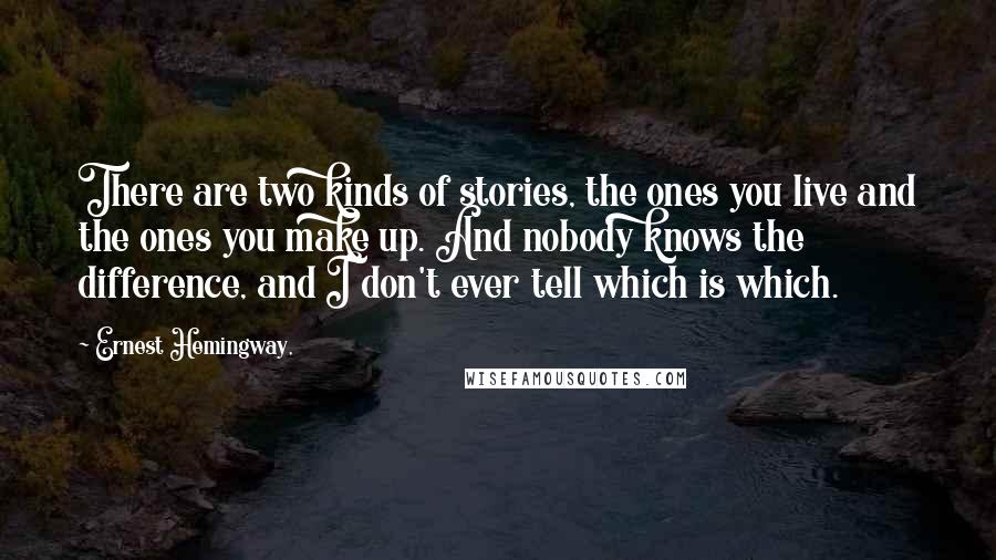 Ernest Hemingway, Quotes: There are two kinds of stories, the ones you live and the ones you make up. And nobody knows the difference, and I don't ever tell which is which.