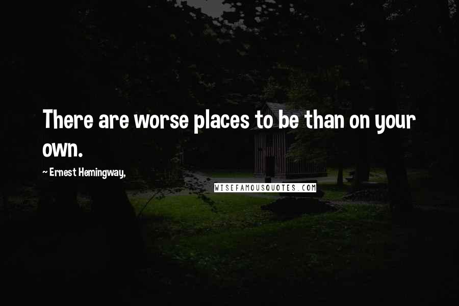 Ernest Hemingway, Quotes: There are worse places to be than on your own.