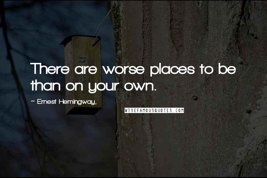 Ernest Hemingway, Quotes: There are worse places to be than on your own.