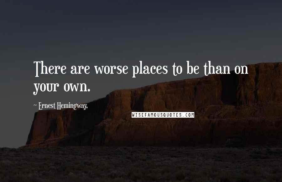 Ernest Hemingway, Quotes: There are worse places to be than on your own.