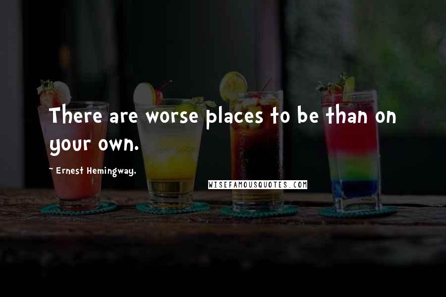 Ernest Hemingway, Quotes: There are worse places to be than on your own.