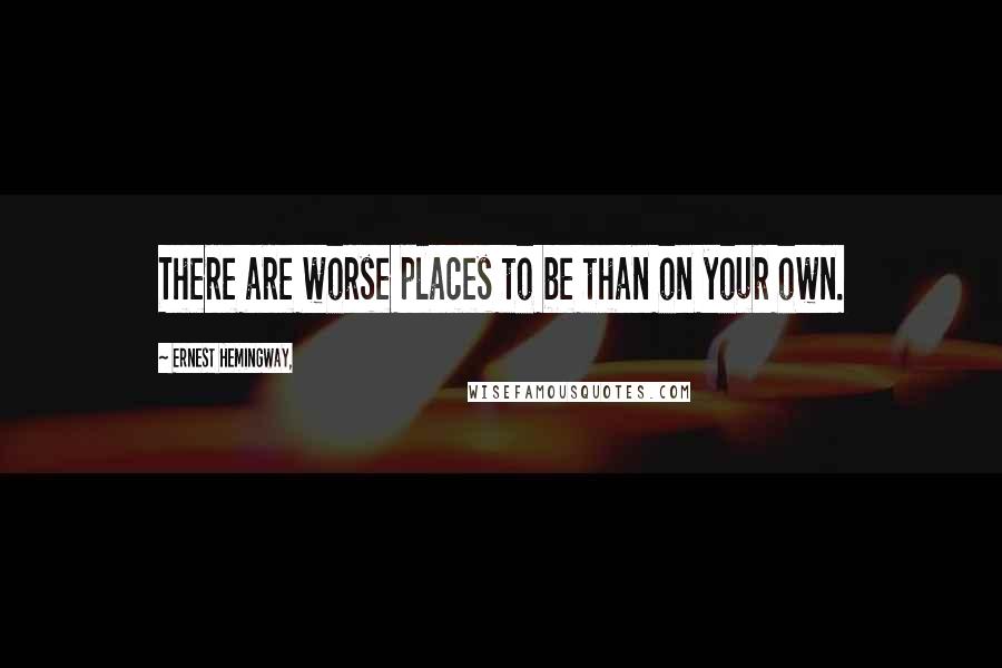 Ernest Hemingway, Quotes: There are worse places to be than on your own.