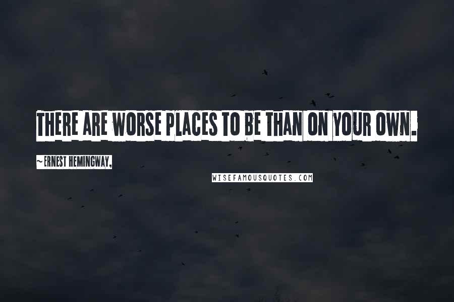 Ernest Hemingway, Quotes: There are worse places to be than on your own.