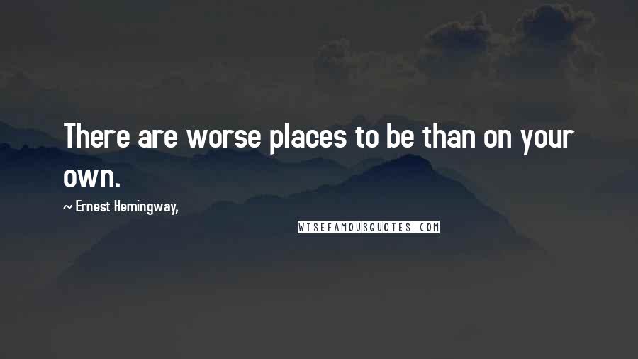 Ernest Hemingway, Quotes: There are worse places to be than on your own.