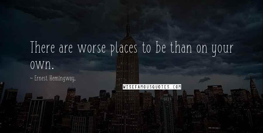 Ernest Hemingway, Quotes: There are worse places to be than on your own.