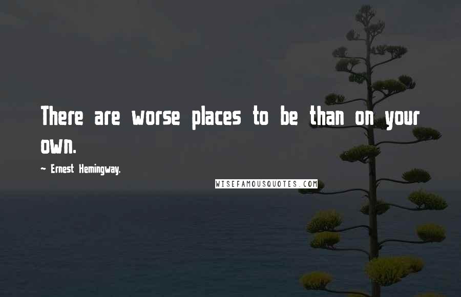 Ernest Hemingway, Quotes: There are worse places to be than on your own.