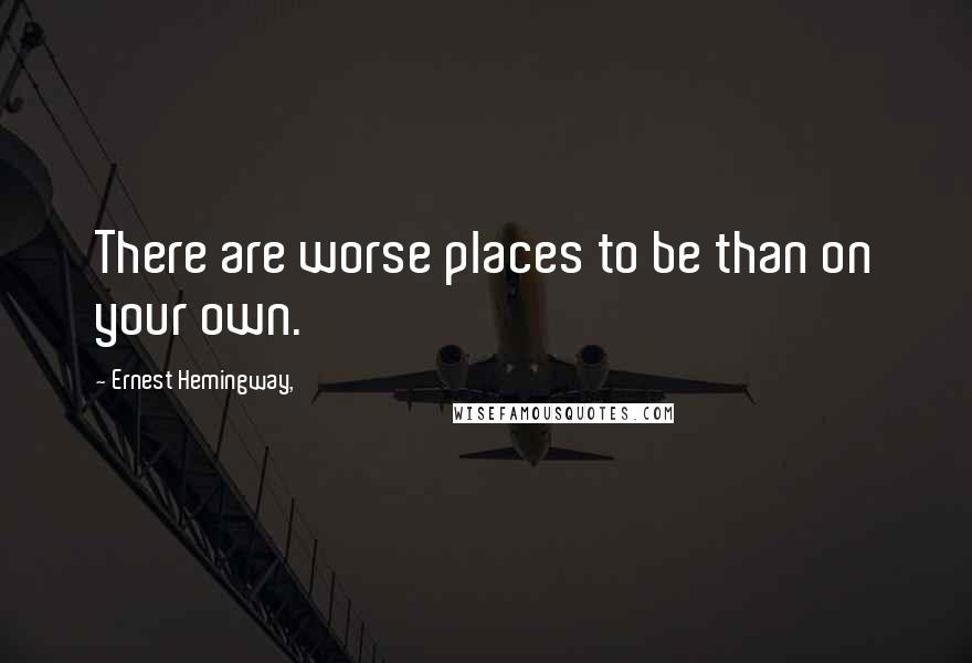 Ernest Hemingway, Quotes: There are worse places to be than on your own.