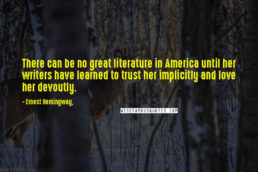 Ernest Hemingway, Quotes: There can be no great literature in America until her writers have learned to trust her implicitly and love her devoutly.