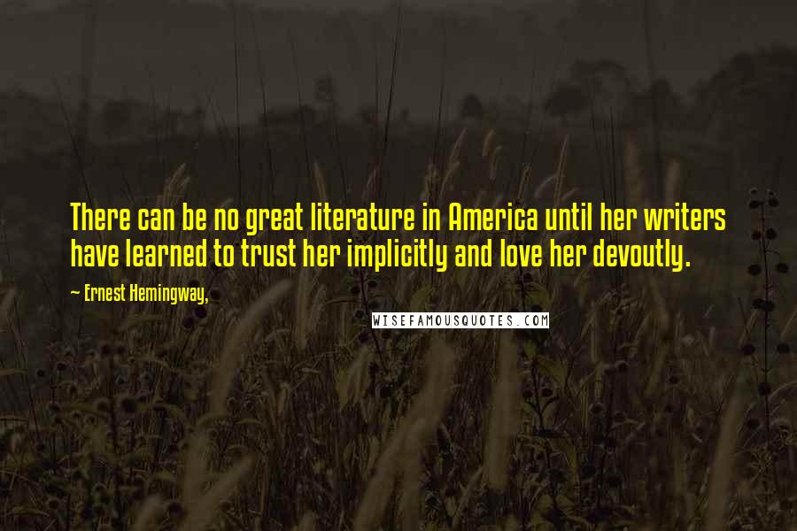 Ernest Hemingway, Quotes: There can be no great literature in America until her writers have learned to trust her implicitly and love her devoutly.