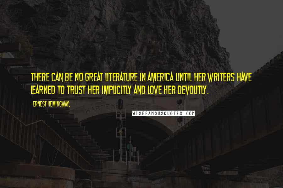 Ernest Hemingway, Quotes: There can be no great literature in America until her writers have learned to trust her implicitly and love her devoutly.