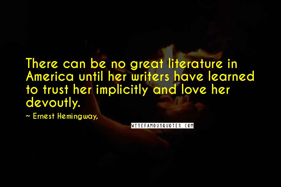 Ernest Hemingway, Quotes: There can be no great literature in America until her writers have learned to trust her implicitly and love her devoutly.