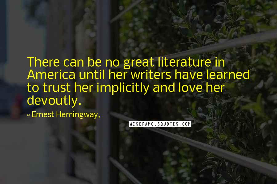 Ernest Hemingway, Quotes: There can be no great literature in America until her writers have learned to trust her implicitly and love her devoutly.