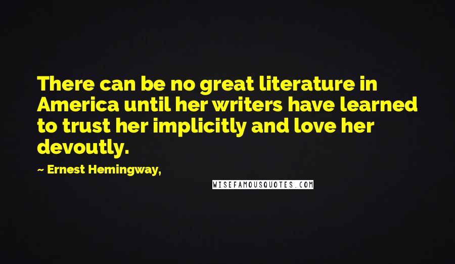 Ernest Hemingway, Quotes: There can be no great literature in America until her writers have learned to trust her implicitly and love her devoutly.