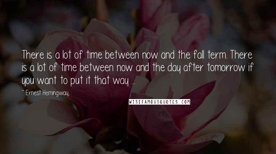 Ernest Hemingway, Quotes: There is a lot of time between now and the fall term. There is a lot of time between now and the day after tomorrow if you want to put it that way ...