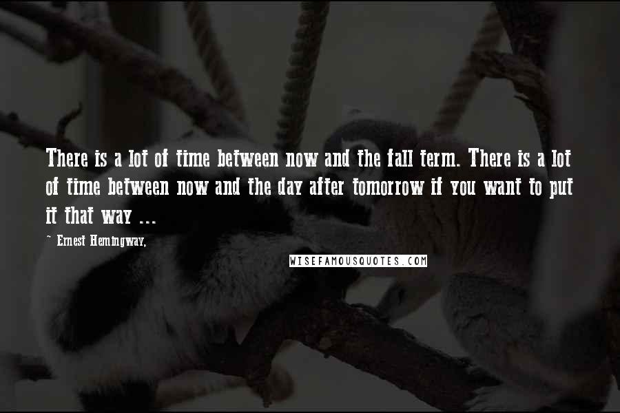 Ernest Hemingway, Quotes: There is a lot of time between now and the fall term. There is a lot of time between now and the day after tomorrow if you want to put it that way ...