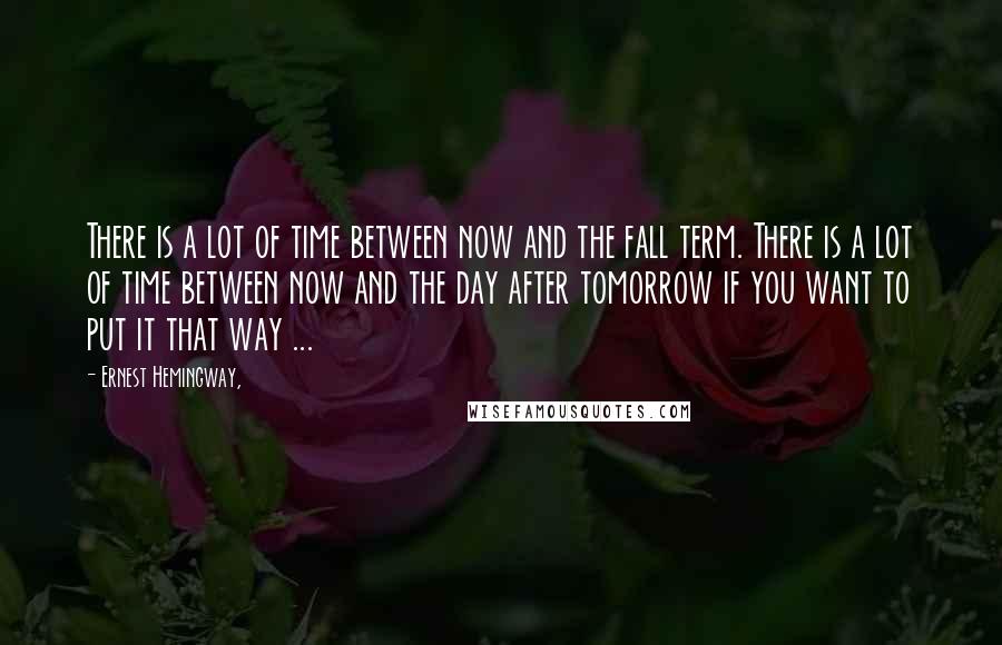 Ernest Hemingway, Quotes: There is a lot of time between now and the fall term. There is a lot of time between now and the day after tomorrow if you want to put it that way ...