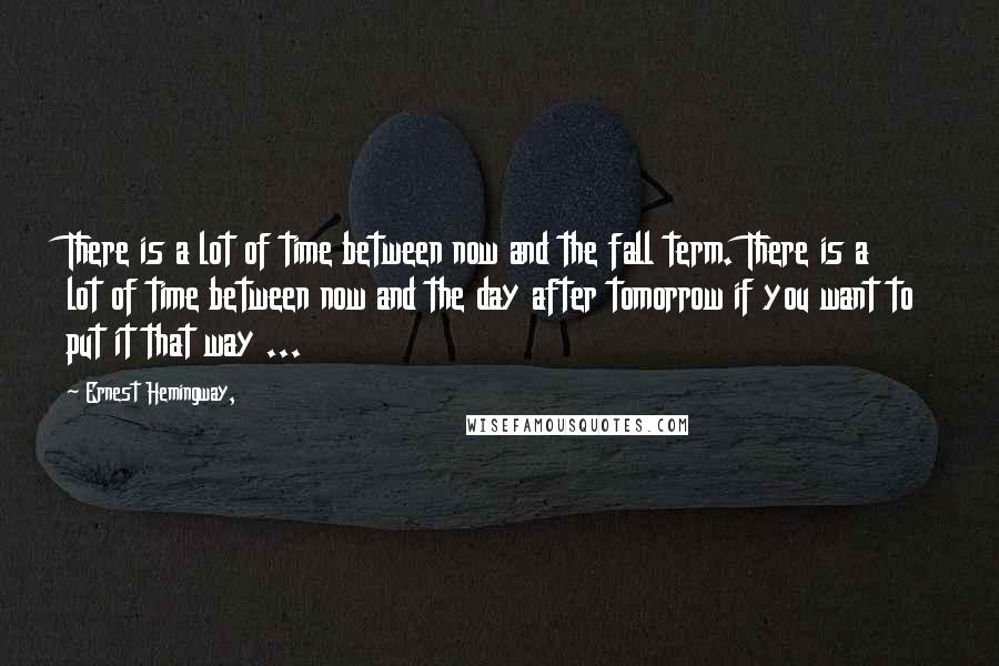 Ernest Hemingway, Quotes: There is a lot of time between now and the fall term. There is a lot of time between now and the day after tomorrow if you want to put it that way ...