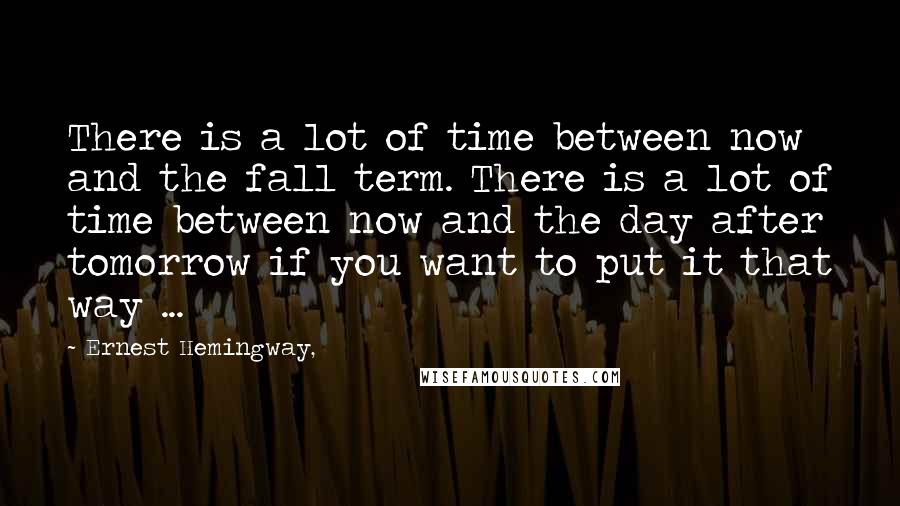 Ernest Hemingway, Quotes: There is a lot of time between now and the fall term. There is a lot of time between now and the day after tomorrow if you want to put it that way ...