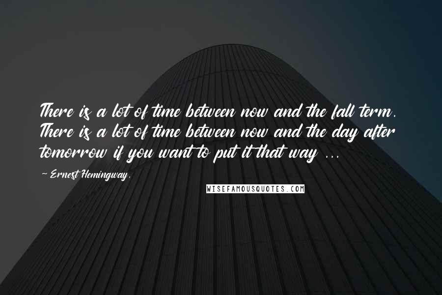 Ernest Hemingway, Quotes: There is a lot of time between now and the fall term. There is a lot of time between now and the day after tomorrow if you want to put it that way ...