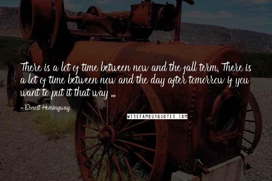 Ernest Hemingway, Quotes: There is a lot of time between now and the fall term. There is a lot of time between now and the day after tomorrow if you want to put it that way ...