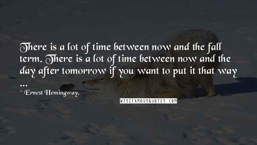 Ernest Hemingway, Quotes: There is a lot of time between now and the fall term. There is a lot of time between now and the day after tomorrow if you want to put it that way ...