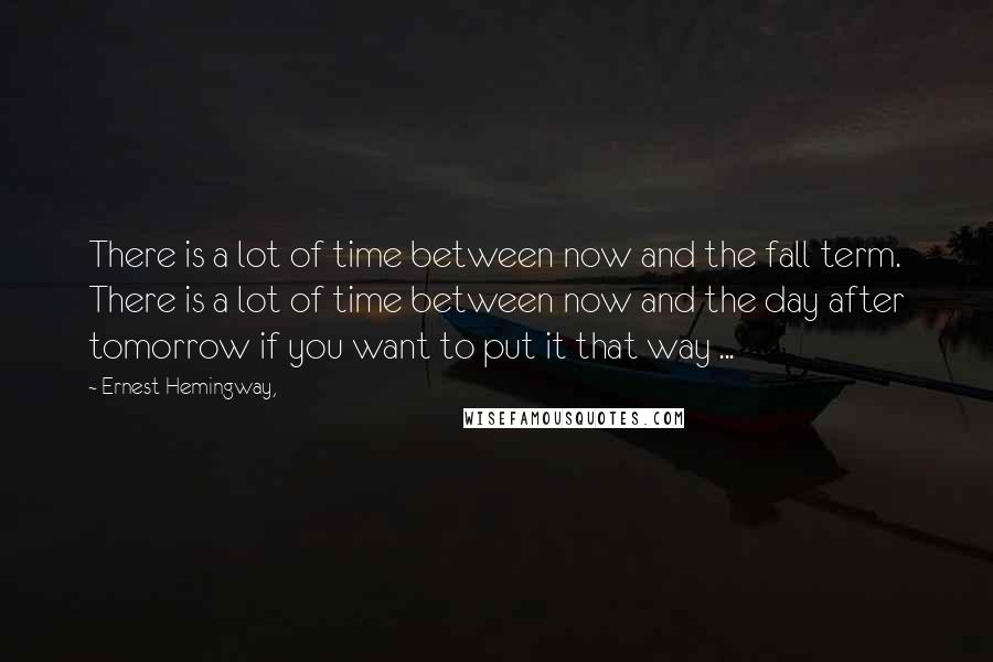 Ernest Hemingway, Quotes: There is a lot of time between now and the fall term. There is a lot of time between now and the day after tomorrow if you want to put it that way ...