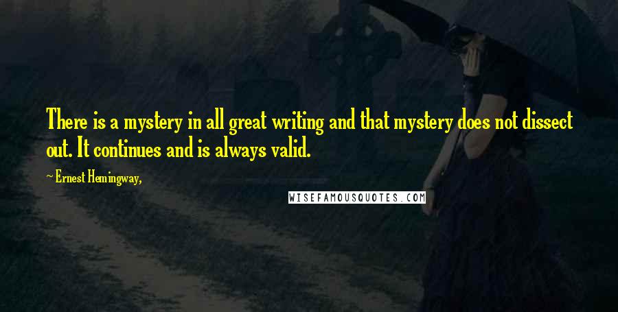 Ernest Hemingway, Quotes: There is a mystery in all great writing and that mystery does not dissect out. It continues and is always valid.