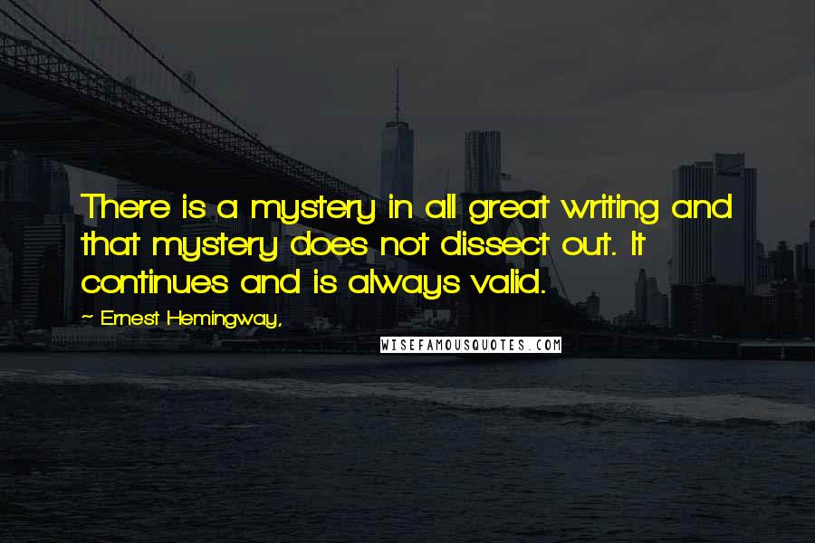 Ernest Hemingway, Quotes: There is a mystery in all great writing and that mystery does not dissect out. It continues and is always valid.