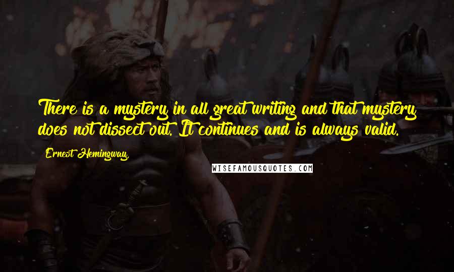 Ernest Hemingway, Quotes: There is a mystery in all great writing and that mystery does not dissect out. It continues and is always valid.