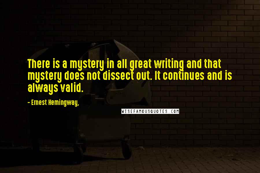 Ernest Hemingway, Quotes: There is a mystery in all great writing and that mystery does not dissect out. It continues and is always valid.