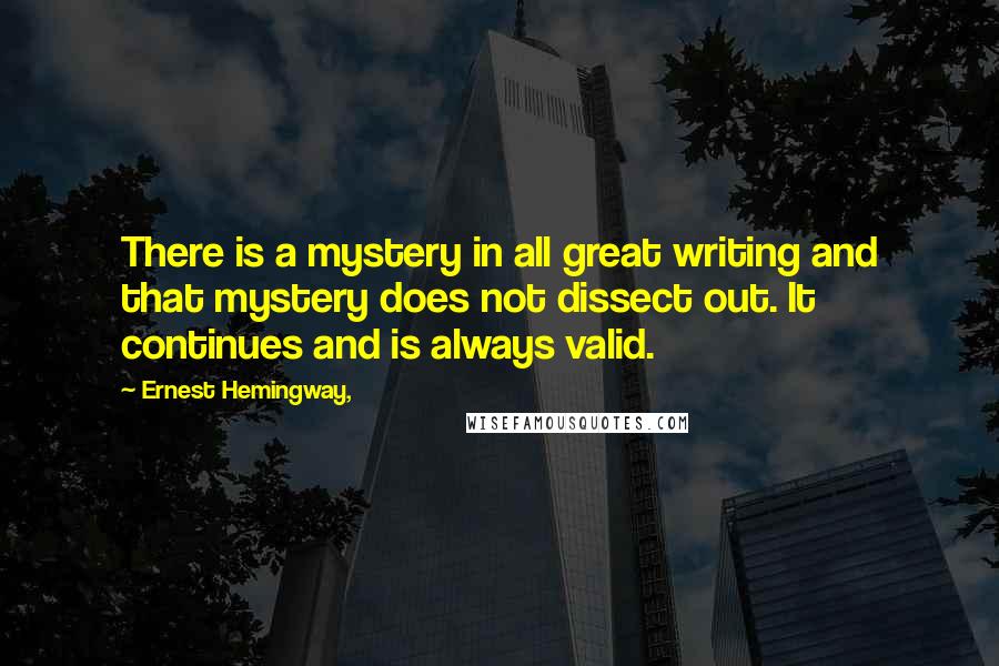 Ernest Hemingway, Quotes: There is a mystery in all great writing and that mystery does not dissect out. It continues and is always valid.