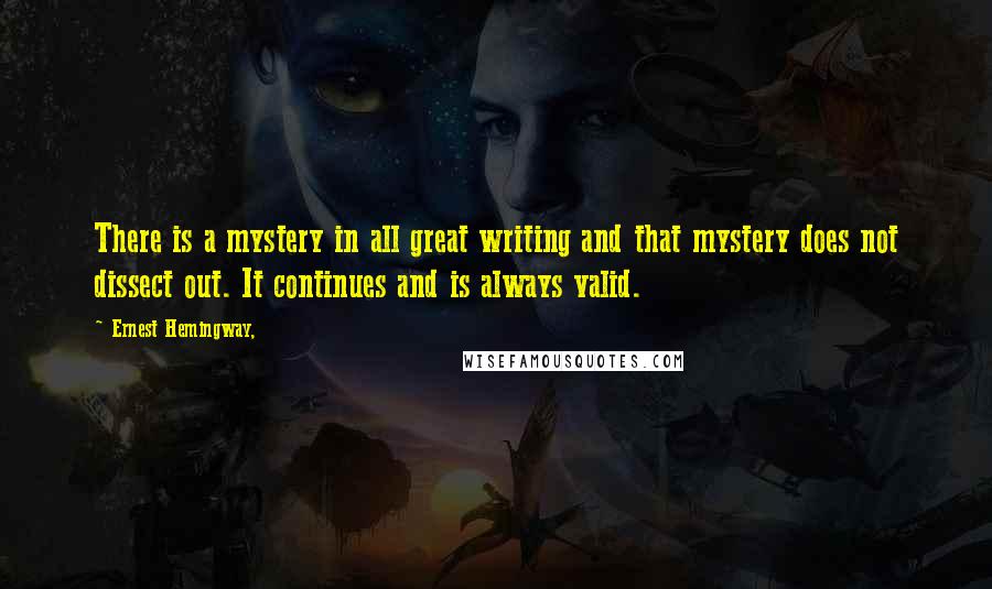 Ernest Hemingway, Quotes: There is a mystery in all great writing and that mystery does not dissect out. It continues and is always valid.