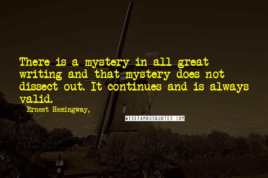 Ernest Hemingway, Quotes: There is a mystery in all great writing and that mystery does not dissect out. It continues and is always valid.