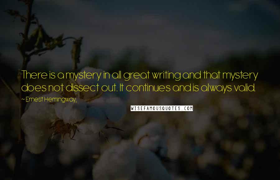 Ernest Hemingway, Quotes: There is a mystery in all great writing and that mystery does not dissect out. It continues and is always valid.