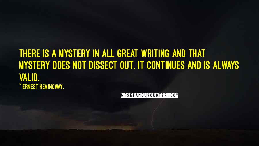 Ernest Hemingway, Quotes: There is a mystery in all great writing and that mystery does not dissect out. It continues and is always valid.