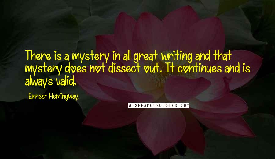 Ernest Hemingway, Quotes: There is a mystery in all great writing and that mystery does not dissect out. It continues and is always valid.