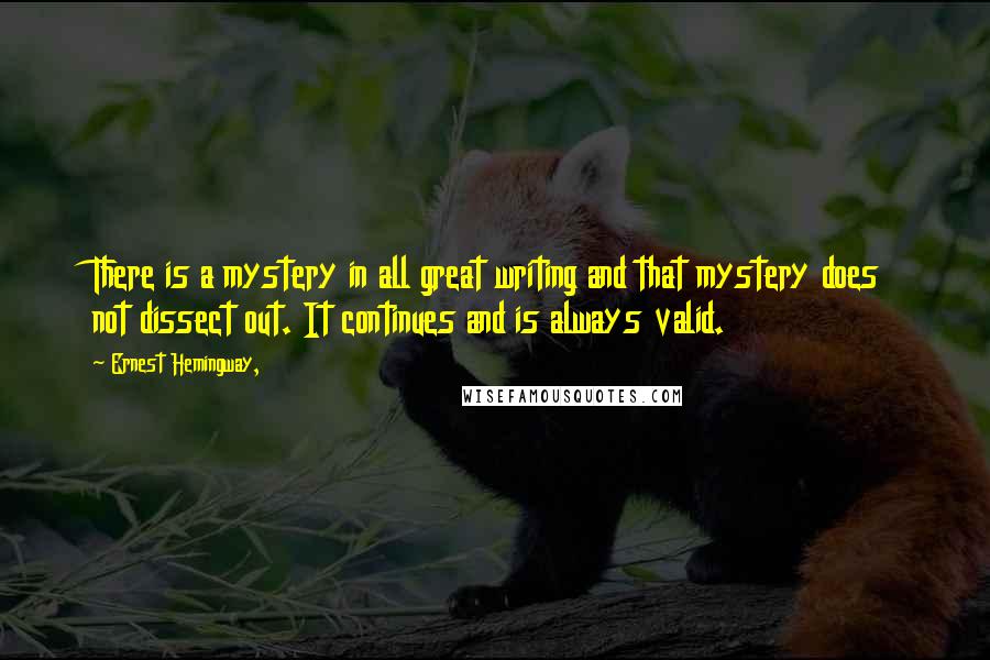 Ernest Hemingway, Quotes: There is a mystery in all great writing and that mystery does not dissect out. It continues and is always valid.