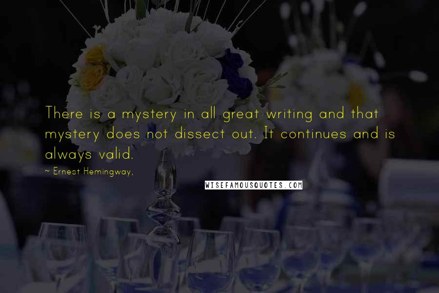 Ernest Hemingway, Quotes: There is a mystery in all great writing and that mystery does not dissect out. It continues and is always valid.