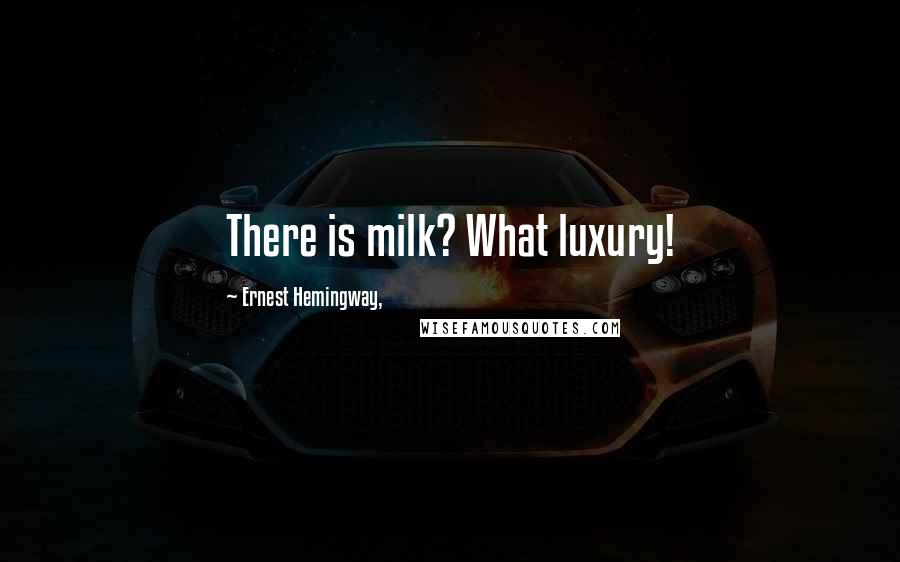 Ernest Hemingway, Quotes: There is milk? What luxury!