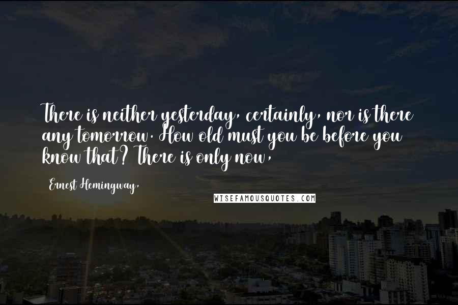 Ernest Hemingway, Quotes: There is neither yesterday, certainly, nor is there any tomorrow. How old must you be before you know that? There is only now,