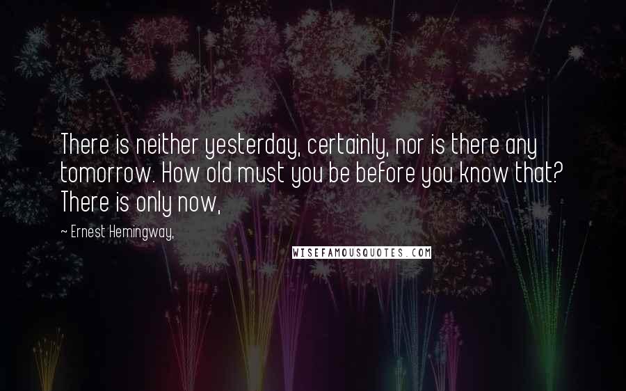 Ernest Hemingway, Quotes: There is neither yesterday, certainly, nor is there any tomorrow. How old must you be before you know that? There is only now,