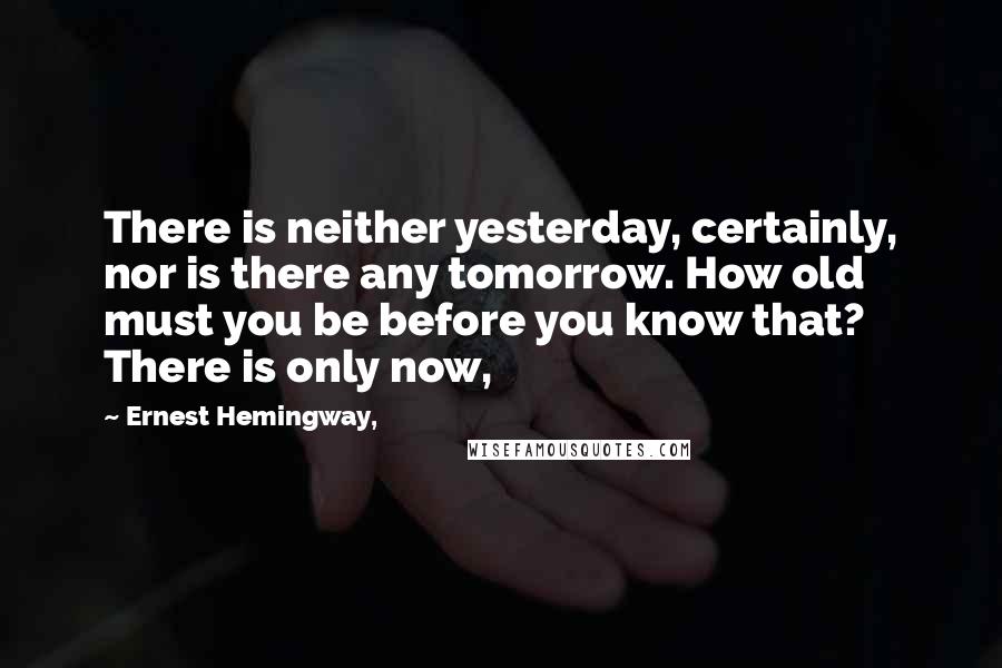 Ernest Hemingway, Quotes: There is neither yesterday, certainly, nor is there any tomorrow. How old must you be before you know that? There is only now,