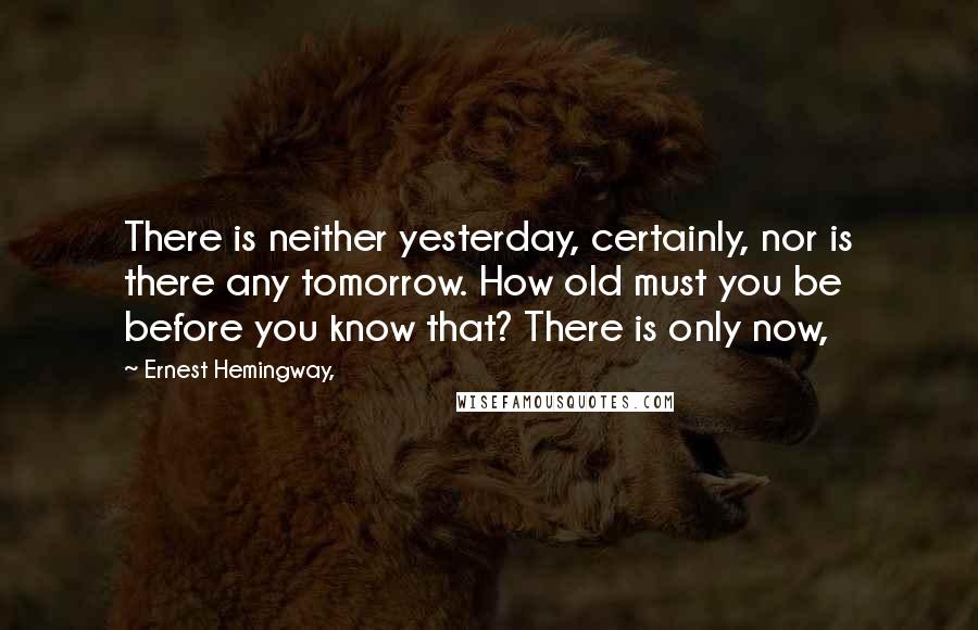 Ernest Hemingway, Quotes: There is neither yesterday, certainly, nor is there any tomorrow. How old must you be before you know that? There is only now,