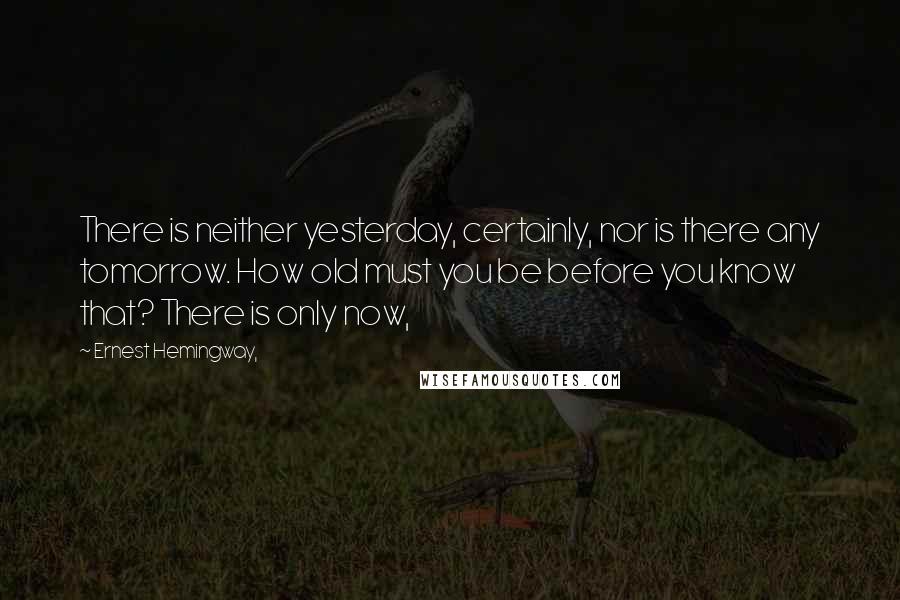 Ernest Hemingway, Quotes: There is neither yesterday, certainly, nor is there any tomorrow. How old must you be before you know that? There is only now,