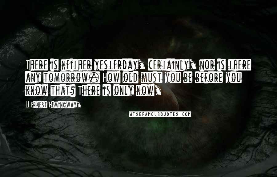 Ernest Hemingway, Quotes: There is neither yesterday, certainly, nor is there any tomorrow. How old must you be before you know that? There is only now,