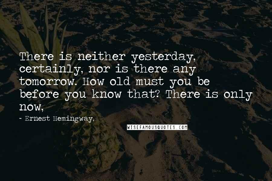 Ernest Hemingway, Quotes: There is neither yesterday, certainly, nor is there any tomorrow. How old must you be before you know that? There is only now,